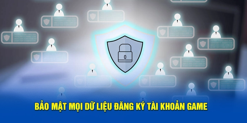 Bảo mật mọi dữ liệu đăng ký tài khoản game